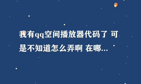 我有qq空间播放器代码了 可是不知道怎么弄啊 在哪里粘贴啊