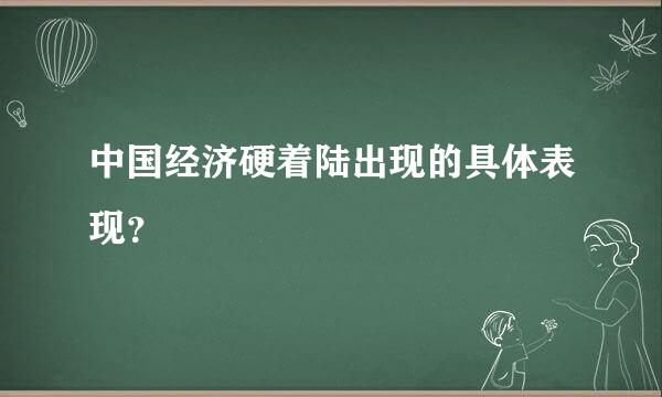 中国经济硬着陆出现的具体表现？