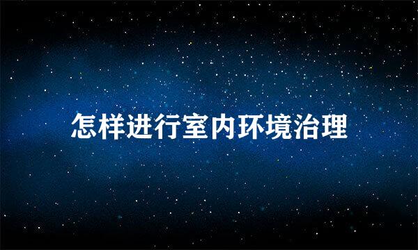 怎样进行室内环境治理