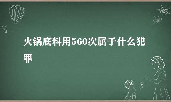 火锅底料用560次属于什么犯罪