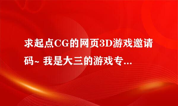 求起点CG的网页3D游戏邀请码~ 我是大三的游戏专业的学生 想找家有实力的游戏培训机构