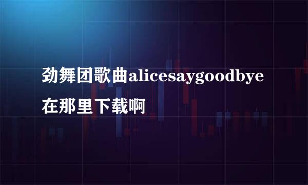 劲舞团歌曲alicesaygoodbye在那里下载啊