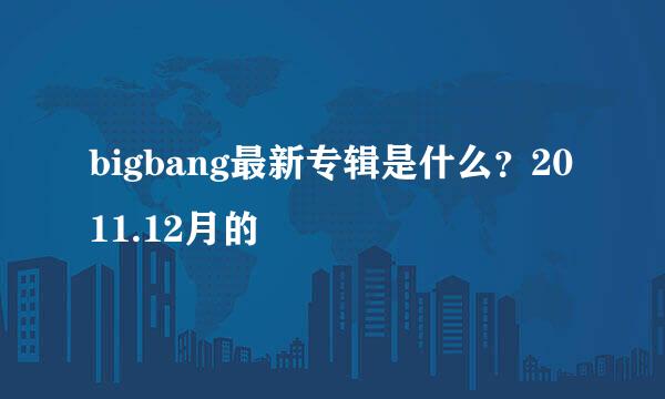 bigbang最新专辑是什么？2011.12月的