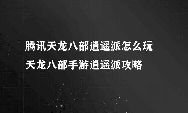 腾讯天龙八部逍遥派怎么玩 天龙八部手游逍遥派攻略