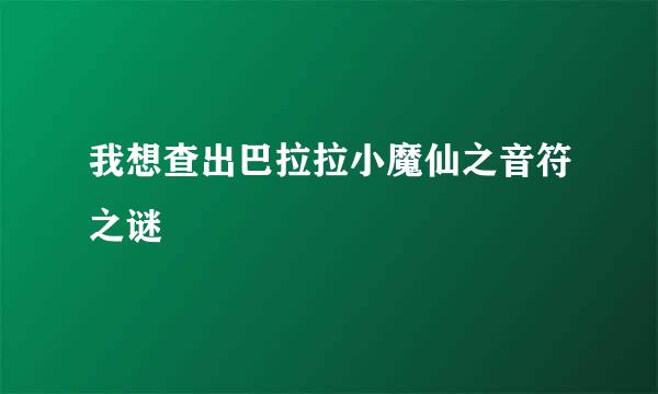 我想查出巴拉拉小魔仙之音符之谜