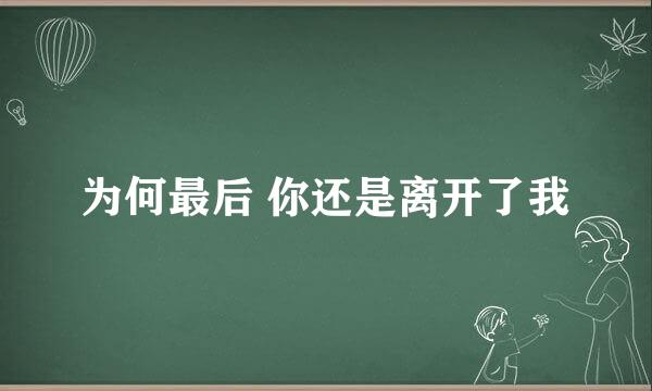 为何最后 你还是离开了我