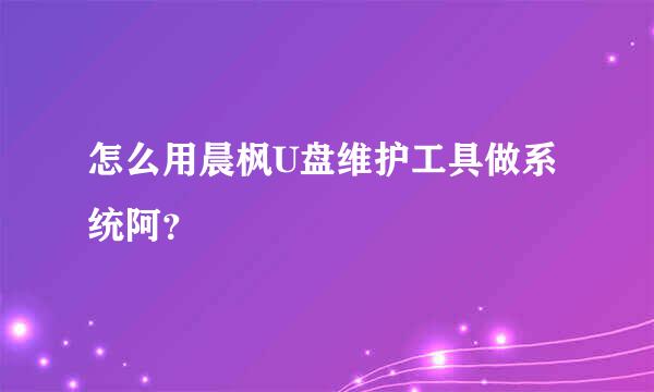 怎么用晨枫U盘维护工具做系统阿？