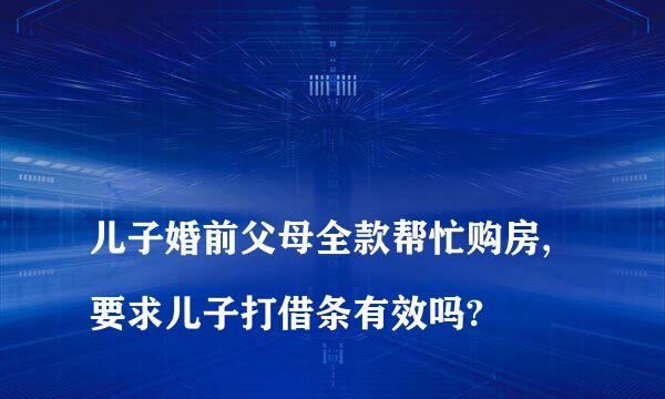 
儿子婚前父母全款帮忙购房,要求儿子打借条有效吗?
