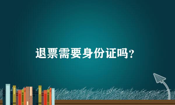 退票需要身份证吗？