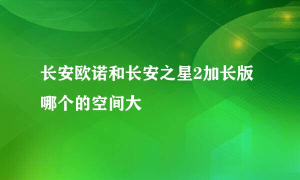 长安欧诺和长安之星2加长版哪个的空间大