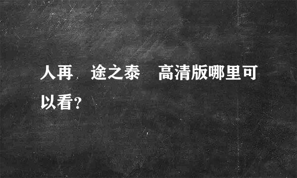 人再囧途之泰囧高清版哪里可以看？