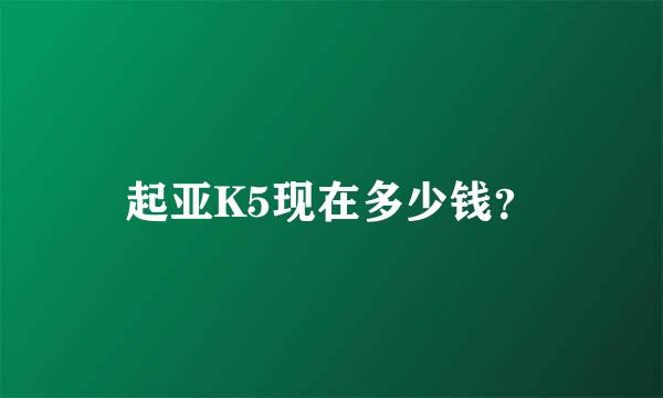 起亚K5现在多少钱？