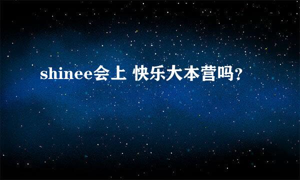 shinee会上 快乐大本营吗？