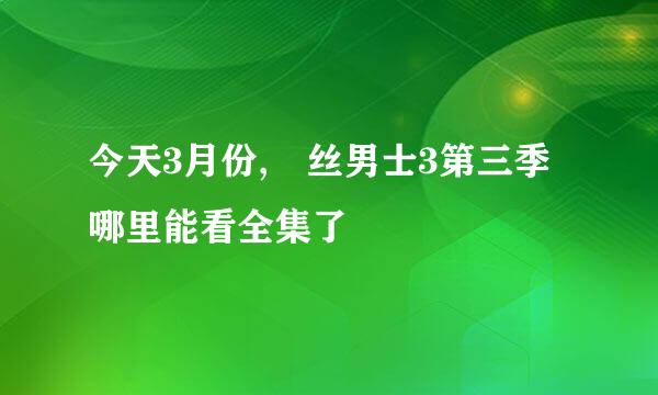 今天3月份,屌丝男士3第三季哪里能看全集了