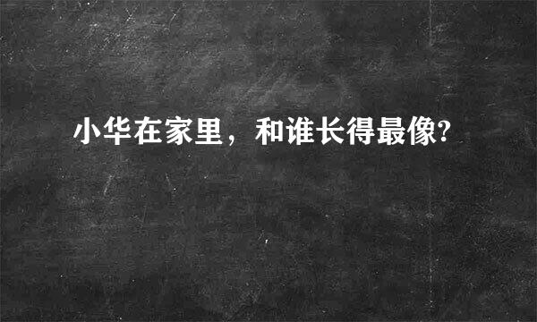 小华在家里，和谁长得最像?