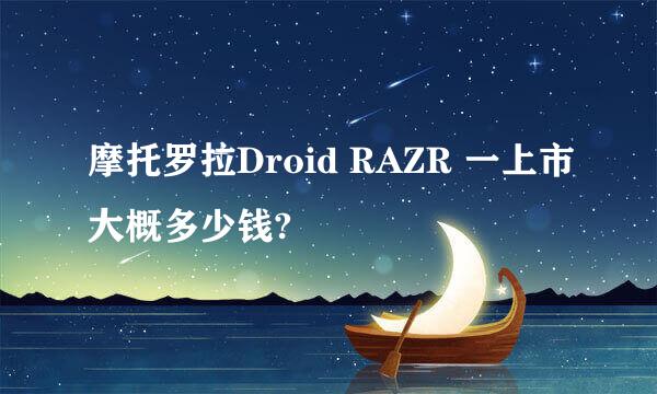 摩托罗拉Droid RAZR 一上市大概多少钱?