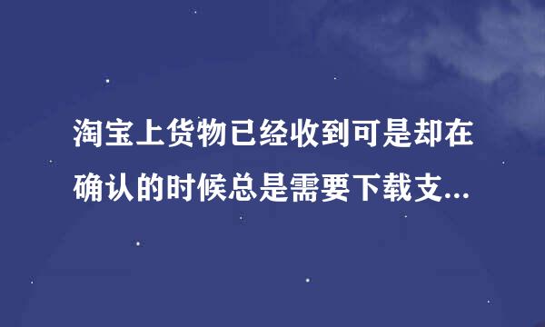 淘宝上货物已经收到可是却在确认的时候总是需要下载支付宝控件，可是我下载也成功了，还是不行