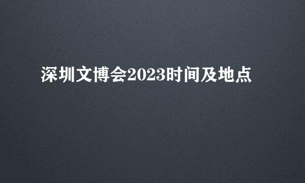 深圳文博会2023时间及地点