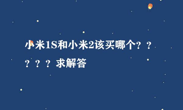 小米1S和小米2该买哪个？？？？？求解答