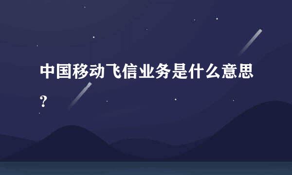 中国移动飞信业务是什么意思？