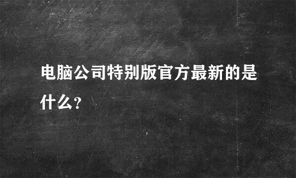 电脑公司特别版官方最新的是什么？