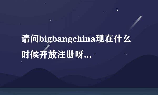 请问bigbangchina现在什么时候开放注册呀，必须要邀请码吗