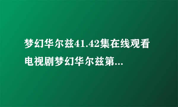 梦幻华尔兹41.42集在线观看 电视剧梦幻华尔兹第41.42全集播放优酷土豆网视频地址？