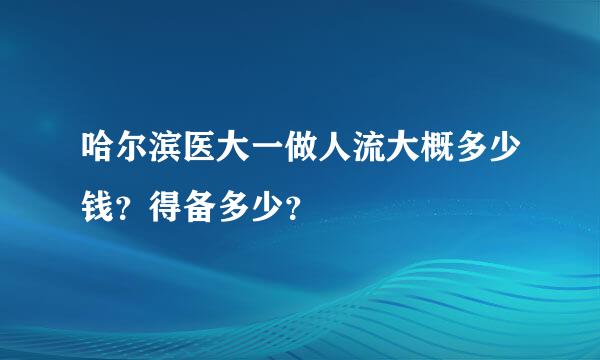 哈尔滨医大一做人流大概多少钱？得备多少？