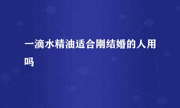 一滴水精油适合刚结婚的人用吗