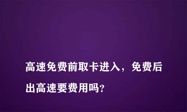 
高速免费前取卡进入，免费后出高速要费用吗？
