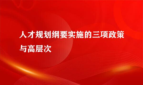 人才规划纲要实施的三项政策与高层次