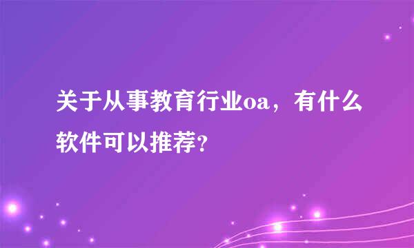 关于从事教育行业oa，有什么软件可以推荐？