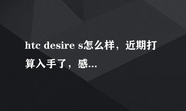 htc desire s怎么样，近期打算入手了，感谢各位智能达人的解答！