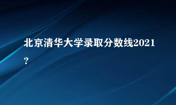 北京清华大学录取分数线2021？