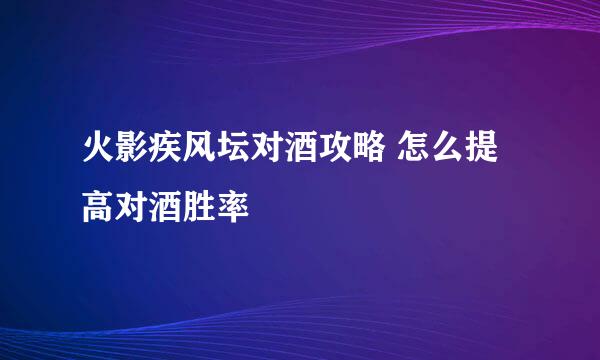 火影疾风坛对酒攻略 怎么提高对酒胜率