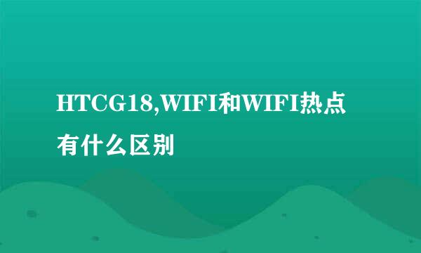 HTCG18,WIFI和WIFI热点有什么区别