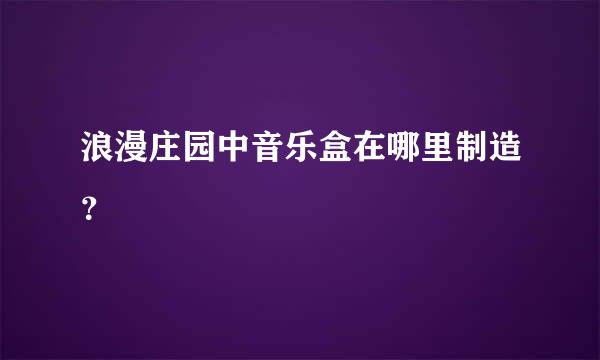 浪漫庄园中音乐盒在哪里制造？