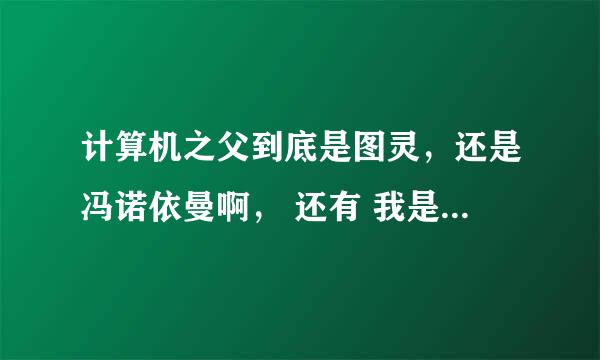 计算机之父到底是图灵，还是冯诺依曼啊， 还有 我是学计算机的，老师说世界上第一台计算机是埃尼阿克