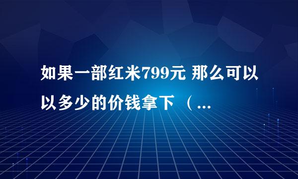 如果一部红米799元 那么可以以多少的价钱拿下 （是在店铺里）