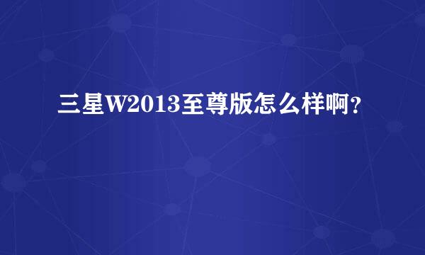 三星W2013至尊版怎么样啊？