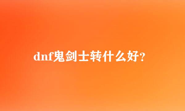 dnf鬼剑士转什么好？