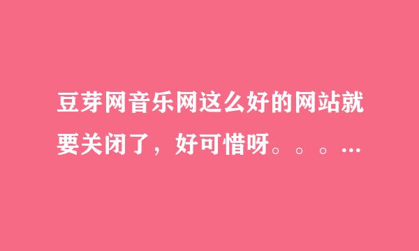 豆芽网音乐网这么好的网站就要关闭了，好可惜呀。。。。。。。。。。。