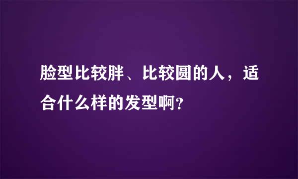 脸型比较胖、比较圆的人，适合什么样的发型啊？