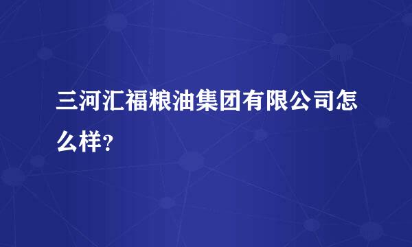 三河汇福粮油集团有限公司怎么样？