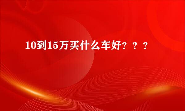 10到15万买什么车好？？？