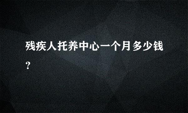 残疾人托养中心一个月多少钱？