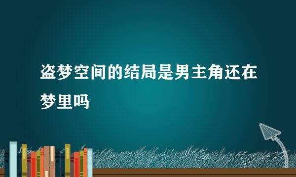 盗梦空间的结局是男主角还在梦里吗