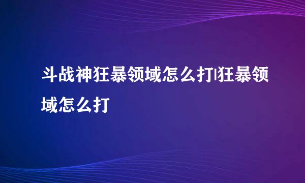 斗战神狂暴领域怎么打|狂暴领域怎么打