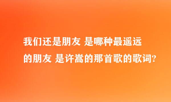 我们还是朋友 是哪种最遥远的朋友 是许嵩的那首歌的歌词?