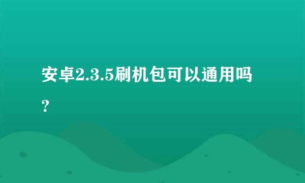 安卓2.3.5刷机包可以通用吗？